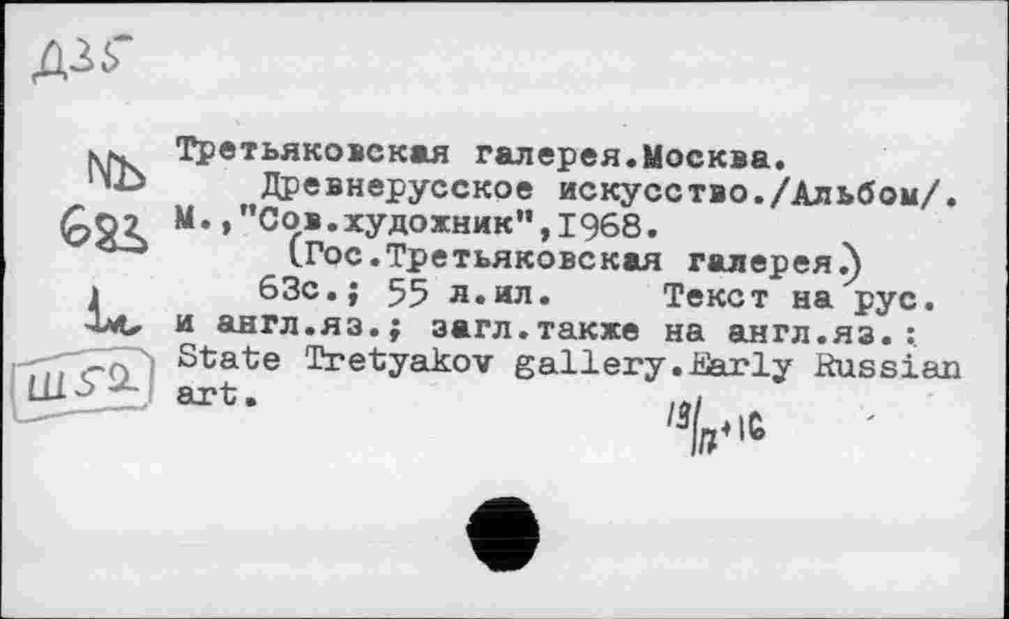 ﻿Д35"
kn. Третьяковская галерея.Москва. Древнерусское искусство./Альбом/.
С2Л м-’"0ог?.художник”,1968.
(Гос. Третьякове кая галерея.)
і	63с.; 55 л.ил. Текст на рус.
и англ.яз.; загл.также на англ.яз.:, со State Tretyakov gallery.liarly Russian art.	inl